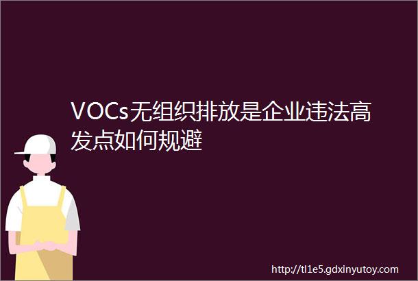 VOCs无组织排放是企业违法高发点如何规避