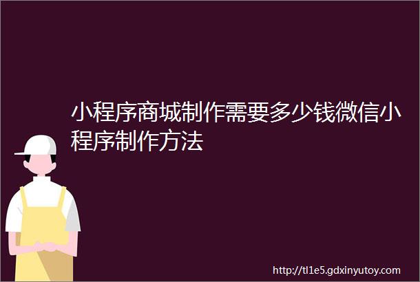 小程序商城制作需要多少钱微信小程序制作方法