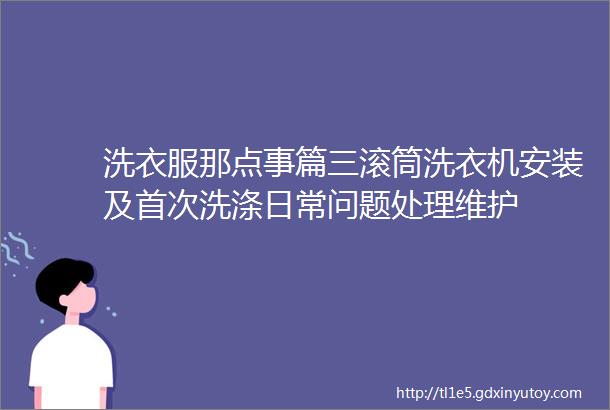 洗衣服那点事篇三滚筒洗衣机安装及首次洗涤日常问题处理维护